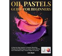 OIL PASTELS GUIDE FOR BEGINNERS: A Step-by-Step System to Master Blending, Choose the Right Paper & Create Frame-Worthy Art in Minutes a Day-From Crayon to Canvas