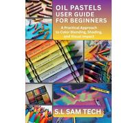 OIL PASTELS USER GUIDE FOR BEGINNERS: A Practical Approach to Color Blending, Shading, and Visual Impact