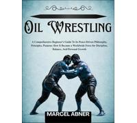 OIL WRESTLING: A Comprehensive Beginner’s Guide To Its Peace-Driven Philosophy, Principles, Purpose: How It Became a Worldwide Force for Discipline, Balance, And Personal Growth