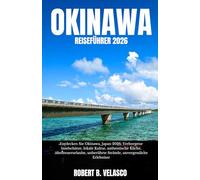 OKINAWA REISEFÜHRER 2026: Entdecken Sie Okinawa, Japan 2026: Verborgene Inselschätze, lokale Kultur, authentische Küche, Abenteuerurlaube, unberührte Strände, unvergessliche Erlebnisse