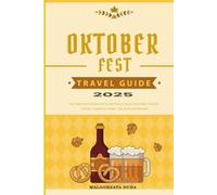 OKTOBERFEST TRAVEL GUIDE 2025: Your Essential Companion to Germany’s Most Iconic Beer Festival - History, Traditions, Insider Tips, and Local Secrets