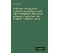 Old and New Theology. Or, an Exhibition of Those Difference with Regard to Scripture Doctrines, which have Recently Agitated and Now Divided the Presbyterian Church