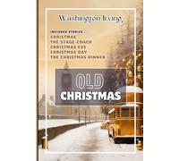 Old Christmas by Washington Irving: Collection of Christmas, The Stage-Coach, Christmas Eve, Christmas Day, The Christmas Dinner by Washington Irving