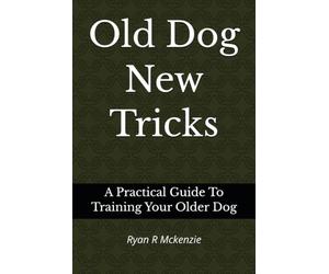 Old Dog New Tricks: A Practical Guide To Training Your Older Dog