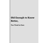 Old Enough to Know Better, Too Tired to Care: Funny Gift Notebook or Journal for Friends and Family, Birthdays, Retirement
