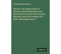 Old Kent. The Eastern Shore of Maryland, Notes Illustrative of the Most Ancient Records of Kent County, Maryland, and of the Parishes of St. Paul's, Shrewsbury and I U