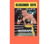 OLEKSANDR USYK BIOGRAPHY: Relentless Pursuit of Greatness: Aiming to Reclaim Undisputed Glory