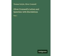 Oliver Cromwell's Letters and Speeches: with Elucidations: Vol. I