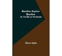 Oliver Optic Brother Against Brother; Or, The War on the Border (Tascabile)