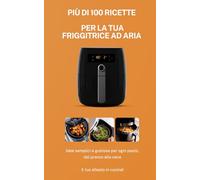 Oltre 100 Ricette Irresistibili per la Friggitrice ad Aria: Piatti sani, veloci e croccanti per ogni occasione: dalla colazione ai dessert