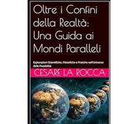 Oltre i Confini della Realtà: Una Guida ai Mondi Paralleli: Esplorazioni Scientifiche, Filosofiche e Pratiche nell'Universo delle Possibilità