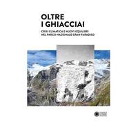 Oltre i ghiacciai. Crisi climatica e nuovi equilibri nel Parco Nazionale Gran Paradiso. Ediz. a colori