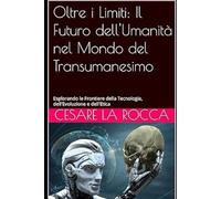 Oltre i Limiti: Il Futuro dell'Umanità nel Mondo del Transumanesimo: Esplorando le Frontiere della Tecnologia, dell'Evoluzione e dell'Etica