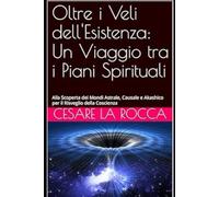 Oltre i Veli dell'Esistenza: Un Viaggio tra i Piani Spirituali: Alla Scoperta dei Mondi Astrale, Causale e Akashico per il Risveglio della Coscienza