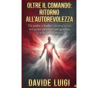 Oltre il Comando Ritorno all'Autorevolezza: Da padre a leader: ritrova la tua integrità interiore per guidare le tribù del domani. Da padre a leader: ... interiore per guidare le tribù del domani