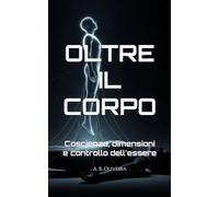 OLTRE IL CORPO: Coscienza, dimensioni e controllo dell'essere