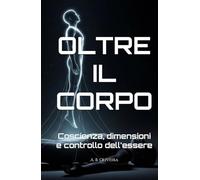 OLTRE IL CORPO: Coscienza, dimensioni e controllo dell'essere