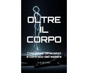 OLTRE IL CORPO: Coscienza, dimensioni e controllo dell'essere