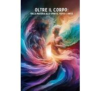 Oltre il corpo: dalla materia allo spirito, verso l'unità