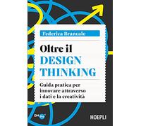 Oltre il Design Thinking. Guida pratica per innovare attraverso i dati e la creatività