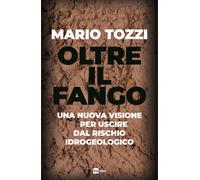 Oltre il fango. Una nuova visione per uscire dal rischio idrogeologico - T...