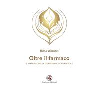 Oltre il Farmaco. Il manuale della guarigione consapevole - [Gagliano Edizioni]