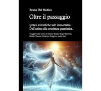 Oltre il passaggio. Ipotesi scientifiche sull'immortalità. Dall'anima alla coscienza quantistica. Viaggio nelle teorie di Henry Stapp, Roger Penrose, David Bohm, Giulio Tononi, Federico Faggin e m...