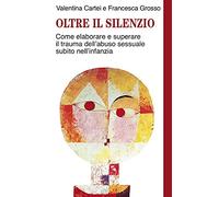 Oltre il silenzio. Come elaborare e superare il trauma dell'abuso sessuale subito nell'infanzia
