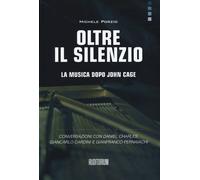 Oltre il silenzio. La musica dopo John Cage. Conversazioni con Daniel Char...