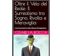 Oltre il Velo del Reale: Il Surrealismo tra Sogno, Rivolta e Meraviglia: L'arte di sovvertire la realtà e liberare l’immaginazione