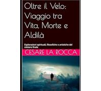 Oltre il Velo: Viaggio tra Vita, Morte e Aldilà: Esplorazioni spirituali, filosofiche e artistiche del mistero finale