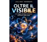 OLTRE IL VISIBILE: Un viaggio semplice nel cuore quantistico della realtà