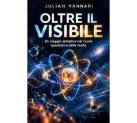 OLTRE IL VISIBILE: Un viaggio semplice nel cuore quantistico della realtà