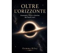 OLTRE L’ORIZZONTE: Anatomia, fisica e destino dei buchi neri