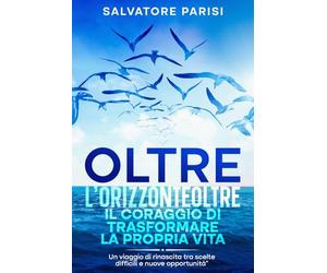 Oltre l’Orizzonte: Il Coraggio di Trasformare la Propria Vita: Un viaggio di rinascita tra scelte difficili e nuove opportunità