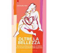 Oltre la bellezza. Ritrovare noi stesse, la fiducia e la felicità in un mondo ossessionato dalle apparenze
