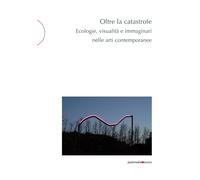 Oltre la catastrofe: Ecologie, visualità e immaginari nelle arti contemporanee [