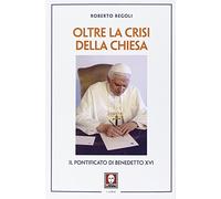 Oltre la crisi della chiesa. Il pontificato di Benedetto XVI - Regoli Roberto
