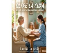 OLTRE LA CURA: Appunti di un'Infermiera per il caregiver