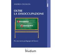 Oltre la disoccupazione. Per una nuova pedagogia del lavoro - Cegolon Andrea