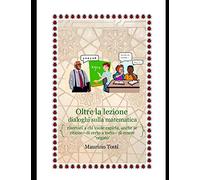 Oltre la lezione: dialoghi sulla matematica.: riservati a chi vuole capirla, anche se ritiene - di certo a torto - di essere 'negato'