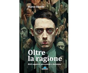Oltre la ragione - BIAS cognitivi, percezione e decisione. Per orientarsi tra le intricate dinamiche del processo decisionale!: I Bias Cognitivi, ... evitare euristiche ed errori di giudizio!