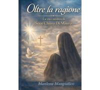 Oltre la ragione: La vita mistica di Suor Chiara Di Mauro