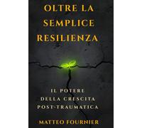 Oltre la Semplice Resilienza: Il Potere della Crescita Post-Traumatica: L'...