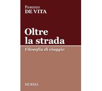 Oltre la strada. Filosofia di viaggio - De Vita Fiorenzo