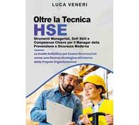 Oltre la Tecnica HSE. Strumenti manageriali, soft skill e competenze chiave per il manager della prevenzione e sicurezza moderna. La guida definitiva per essere riconosciuti come una risorsa stra...