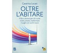 Oltre l'abitare. Il libro diverso per chi vuole vivere, amare, trasformare i luo