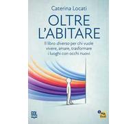 Oltre l'abitare. Il libro diverso per chi vuole vivere, amare, trasformare i luoghi con occhi nuovi