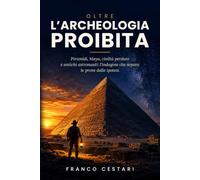 Oltre l'Archeologia Proibita: Piramidi, Maya, civiltà perdute e antichi astronauti: l'indagine che separa le prove dalle ipotesi