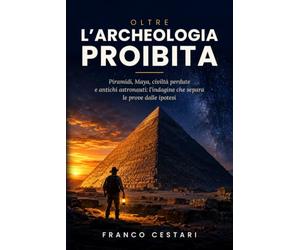 Oltre l'Archeologia Proibita: Piramidi, Maya, civiltà perdute e antichi astronauti: l'indagine che separa le prove dalle ipotesi